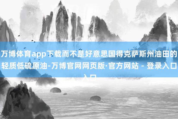 万博体育app下载而不是好意思国得克萨斯州油田的轻质低硫原油-万博官网网页版·官方网站 - 登录入口