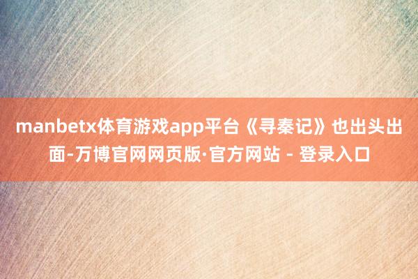 manbetx体育游戏app平台《寻秦记》也出头出面-万博官网网页版·官方网站 - 登录入口