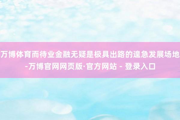 万博体育而待业金融无疑是极具出路的遑急发展场地-万博官网网页版·官方网站 - 登录入口