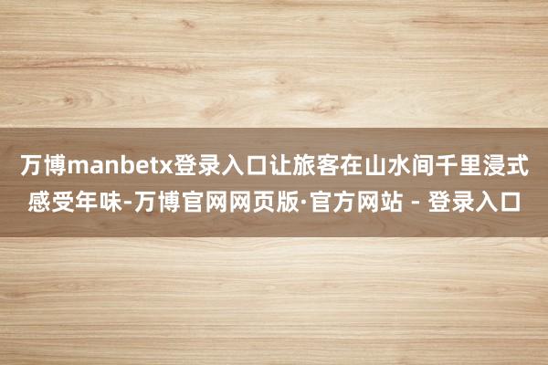 万博manbetx登录入口让旅客在山水间千里浸式感受年味-万博官网网页版·官方网站 - 登录入口
