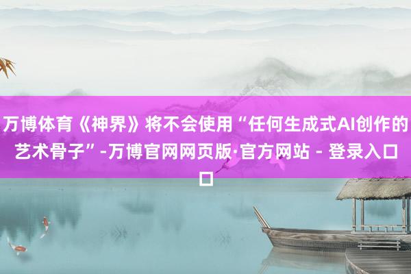 万博体育《神界》将不会使用“任何生成式AI创作的艺术骨子”-万博官网网页版·官方网站 - 登录入口