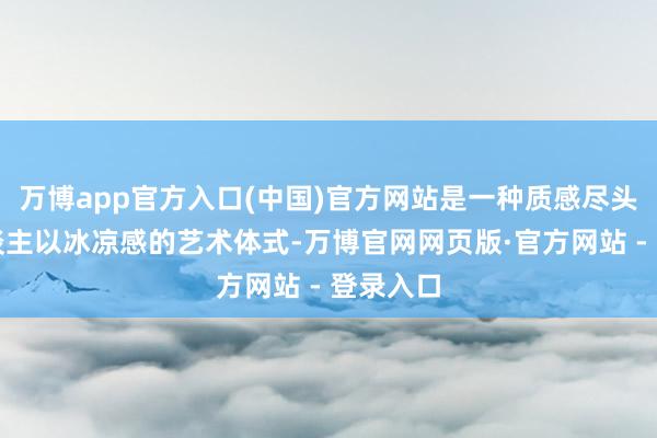 万博app官方入口(中国)官方网站是一种质感尽头、给东谈主以冰凉感的艺术体式-万博官网网页版·官方网站 - 登录入口