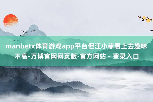 manbetx体育游戏app平台但汪小菲看上去趣味不高-万博官网网页版·官方网站 - 登录入口