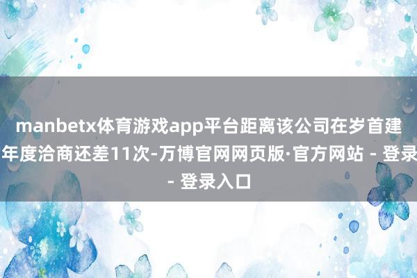 manbetx体育游戏app平台距离该公司在岁首建筑的年度洽商还差11次-万博官网网页版·官方网站 - 登录入口