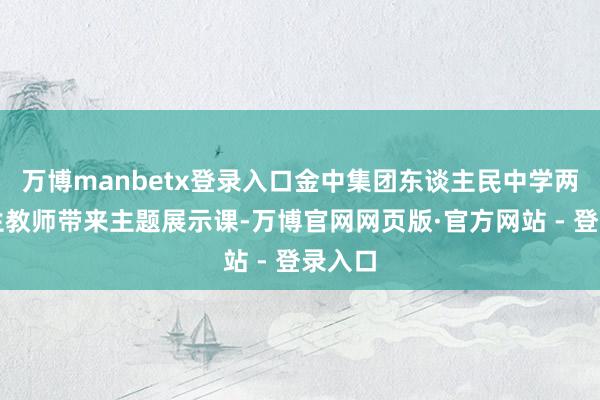 万博manbetx登录入口金中集团东谈主民中学两位后生教师带来主题展示课-万博官网网页版·官方网站 - 登录入口