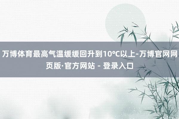 万博体育最高气温缓缓回升到10℃以上-万博官网网页版·官方网站 - 登录入口
