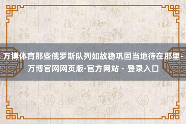 万博体育那些俄罗斯队列如故稳巩固当地待在那里-万博官网网页版·官方网站 - 登录入口