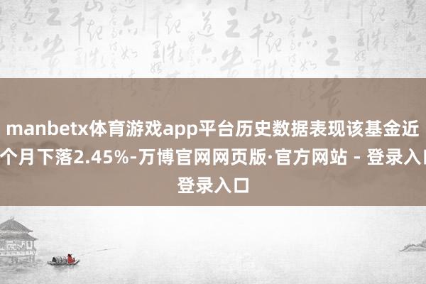 manbetx体育游戏app平台历史数据表现该基金近1个月下落2.45%-万博官网网页版·官方网站 - 登录入口