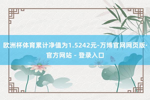 欧洲杯体育累计净值为1.5242元-万博官网网页版·官方网站 - 登录入口