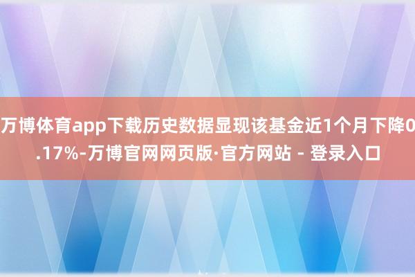 万博体育app下载历史数据显现该基金近1个月下降0.17%-万博官网网页版·官方网站 - 登录入口
