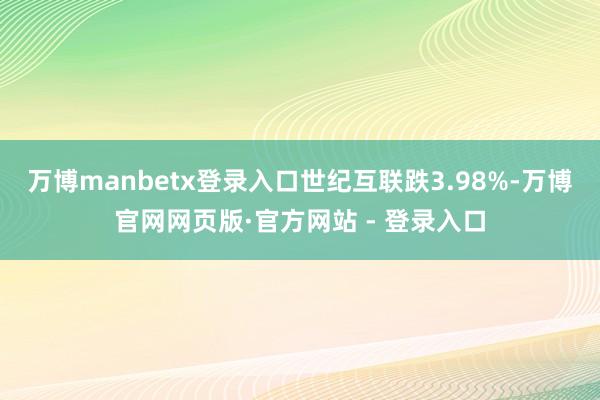 万博manbetx登录入口世纪互联跌3.98%-万博官网网页版·官方网站 - 登录入口