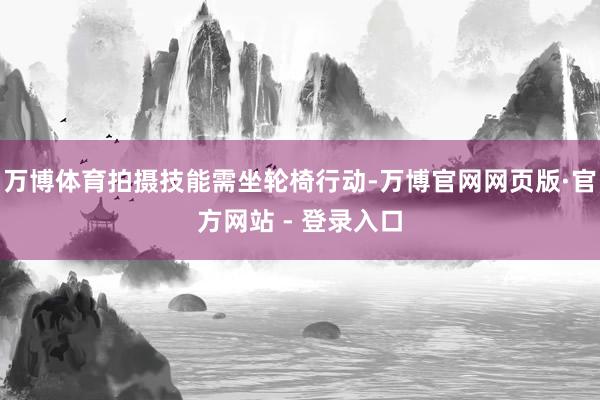 万博体育拍摄技能需坐轮椅行动-万博官网网页版·官方网站 - 登录入口