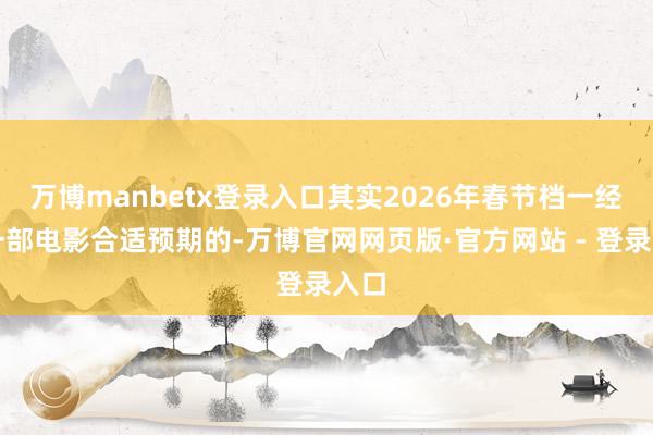 万博manbetx登录入口其实2026年春节档一经有一部电影合适预期的-万博官网网页版·官方网站 - 登录入口