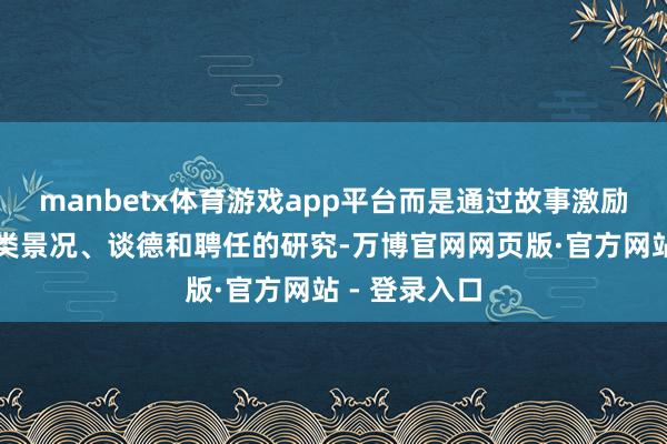 manbetx体育游戏app平台而是通过故事激励对于东谈主类景况、谈德和聘任的研究-万博官网网页版·官方网站 - 登录入口
