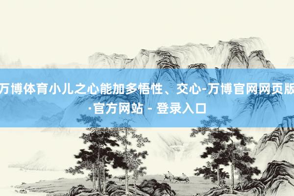 万博体育小儿之心能加多悟性、交心-万博官网网页版·官方网站 - 登录入口