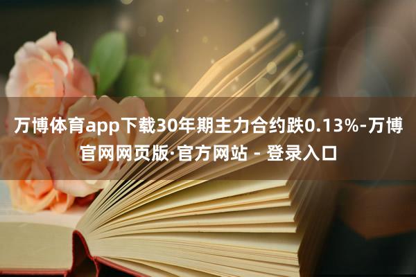万博体育app下载30年期主力合约跌0.13%-万博官网网页版·官方网站 - 登录入口