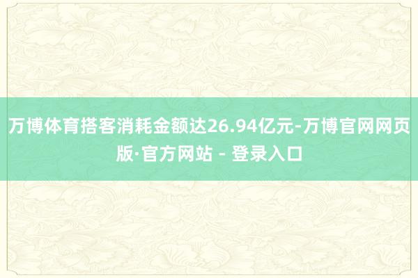 万博体育搭客消耗金额达26.94亿元-万博官网网页版·官方网站 - 登录入口