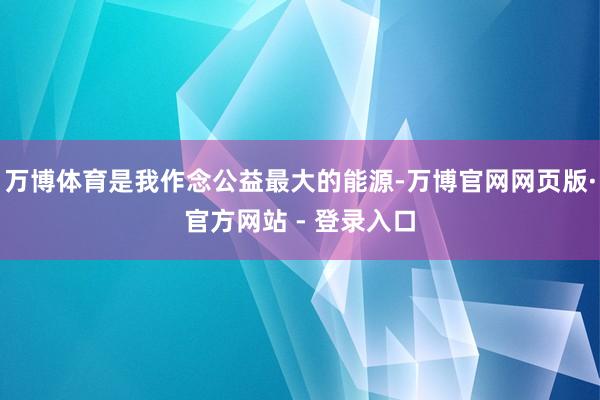 万博体育是我作念公益最大的能源-万博官网网页版·官方网站 - 登录入口