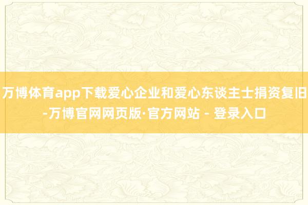 万博体育app下载爱心企业和爱心东谈主士捐资复旧-万博官网网页版·官方网站 - 登录入口