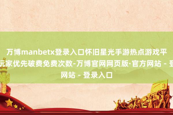 万博manbetx登录入口怀旧星光手游热点游戏平台遗民玩家优先破费免费次数-万博官网网页版·官方网站 - 登录入口