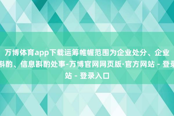 万博体育app下载运筹帷幄范围为企业处分、企业处分斟酌、信息斟酌处事-万博官网网页版·官方网站 - 登录入口