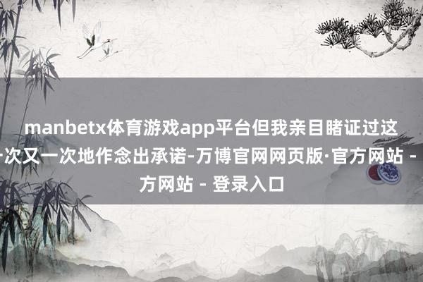 manbetx体育游戏app平台但我亲目睹证过这个行业一次又一次地作念出承诺-万博官网网页版·官方网站 - 登录入口