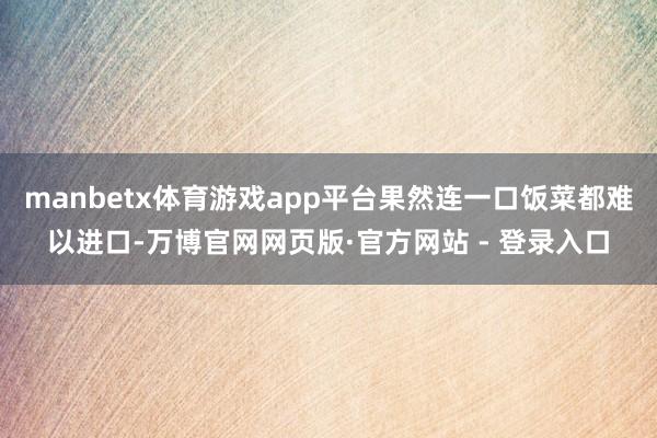 manbetx体育游戏app平台果然连一口饭菜都难以进口-万博官网网页版·官方网站 - 登录入口