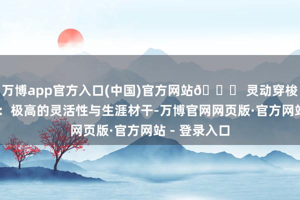 万博app官方入口(中国)官方网站🌀 灵动穿梭型 中枢追求：极高的灵活性与生涯材干-万博官网网页版·官方网站 - 登录入口
