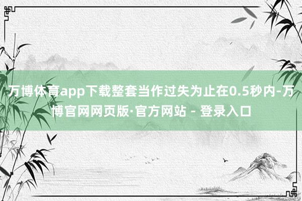 万博体育app下载整套当作过失为止在0.5秒内-万博官网网页版·官方网站 - 登录入口