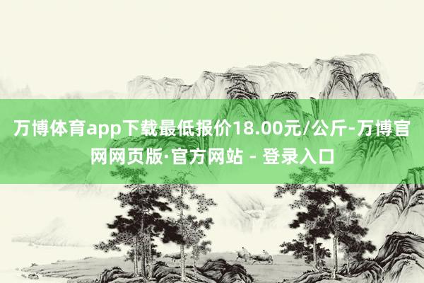 万博体育app下载最低报价18.00元/公斤-万博官网网页版·官方网站 - 登录入口