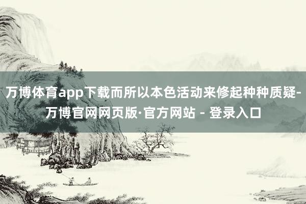 万博体育app下载而所以本色活动来修起种种质疑-万博官网网页版·官方网站 - 登录入口