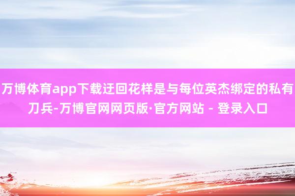 万博体育app下载迂回花样是与每位英杰绑定的私有刀兵-万博官网网页版·官方网站 - 登录入口