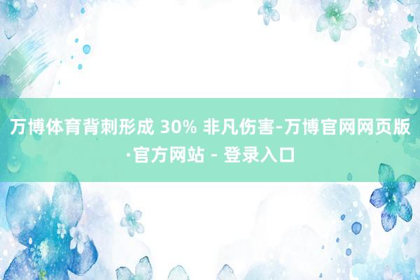 万博体育背刺形成 30% 非凡伤害-万博官网网页版·官方网站 - 登录入口
