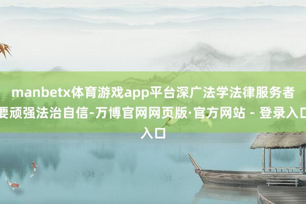 manbetx体育游戏app平台深广法学法律服务者要顽强法治自信-万博官网网页版·官方网站 - 登录入口