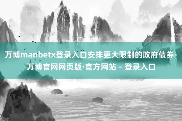 万博manbetx登录入口安排更大限制的政府债券-万博官网网页版·官方网站 - 登录入口