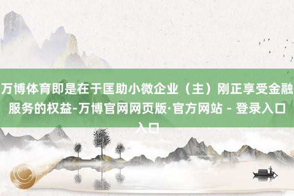 万博体育即是在于匡助小微企业（主）刚正享受金融服务的权益-万博官网网页版·官方网站 - 登录入口