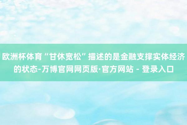 欧洲杯体育“甘休宽松”描述的是金融支撑实体经济的状态-万博官网网页版·官方网站 - 登录入口