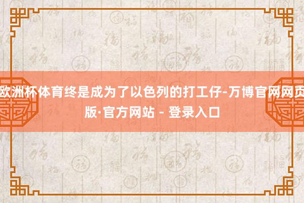 欧洲杯体育终是成为了以色列的打工仔-万博官网网页版·官方网站 - 登录入口