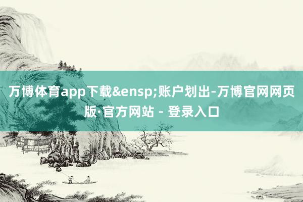 万博体育app下载 账户划出-万博官网网页版·官方网站 - 登录入口