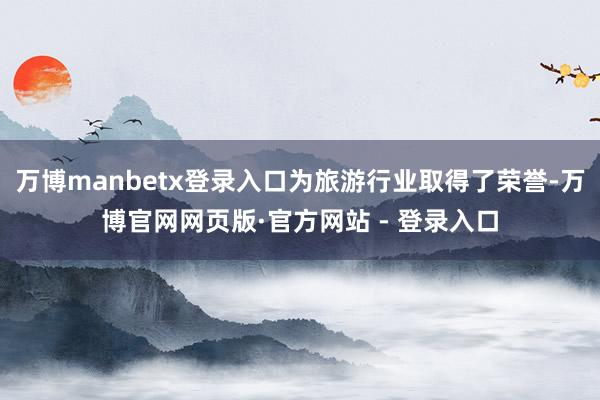 万博manbetx登录入口为旅游行业取得了荣誉-万博官网网页版·官方网站 - 登录入口
