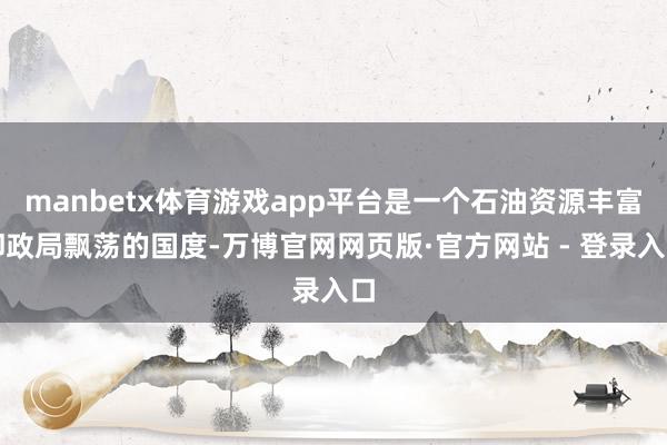 manbetx体育游戏app平台是一个石油资源丰富却政局飘荡的国度-万博官网网页版·官方网站 - 登录入口