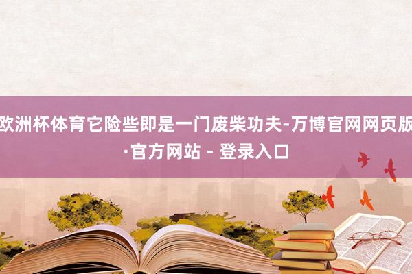 欧洲杯体育它险些即是一门废柴功夫-万博官网网页版·官方网站 - 登录入口