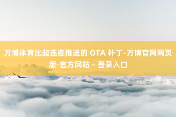 万博体育比起连夜推送的 OTA 补丁-万博官网网页版·官方网站 - 登录入口