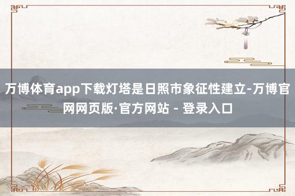 万博体育app下载灯塔是日照市象征性建立-万博官网网页版·官方网站 - 登录入口
