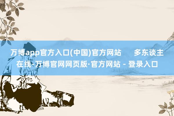 万博app官方入口(中国)官方网站      多东谈主在线-万博官网网页版·官方网站 - 登录入口