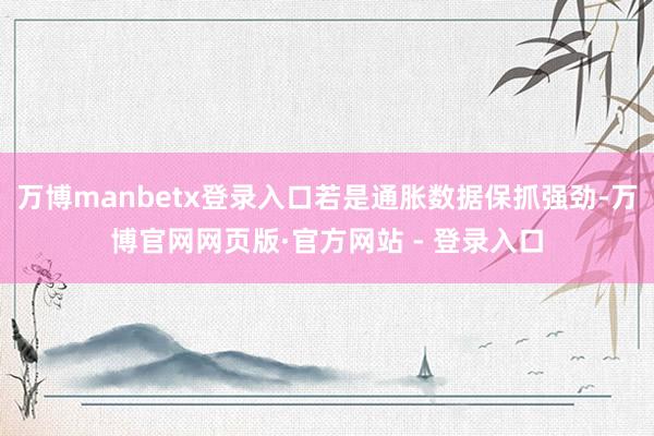 万博manbetx登录入口若是通胀数据保抓强劲-万博官网网页版·官方网站 - 登录入口