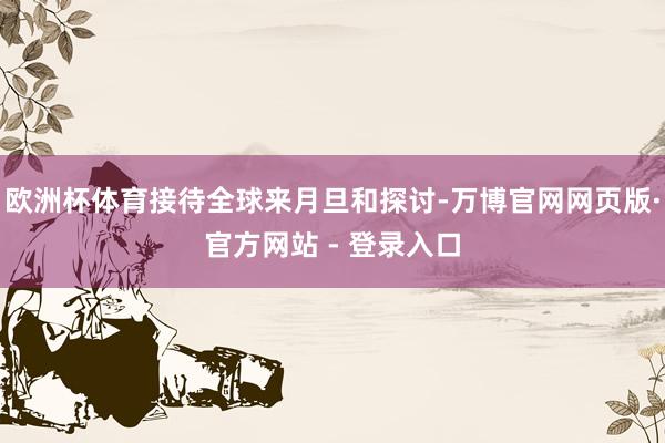 欧洲杯体育接待全球来月旦和探讨-万博官网网页版·官方网站 - 登录入口