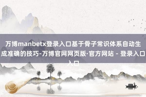 万博manbetx登录入口基于骨子常识体系自动生成准确的技巧-万博官网网页版·官方网站 - 登录入口