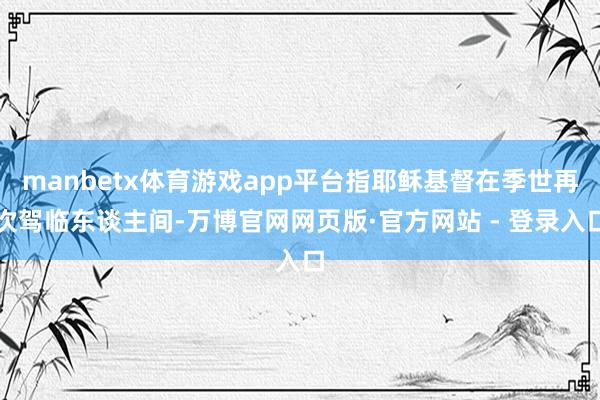 manbetx体育游戏app平台指耶稣基督在季世再次驾临东谈主间-万博官网网页版·官方网站 - 登录入口
