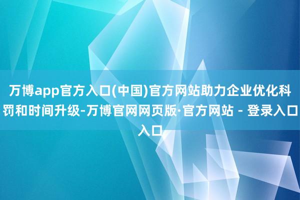 万博app官方入口(中国)官方网站助力企业优化科罚和时间升级-万博官网网页版·官方网站 - 登录入口